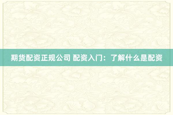 期货配资正规公司 配资入门：了解什么是配资