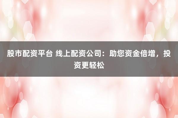 股市配资平台 线上配资公司：助您资金倍增，投资更轻松