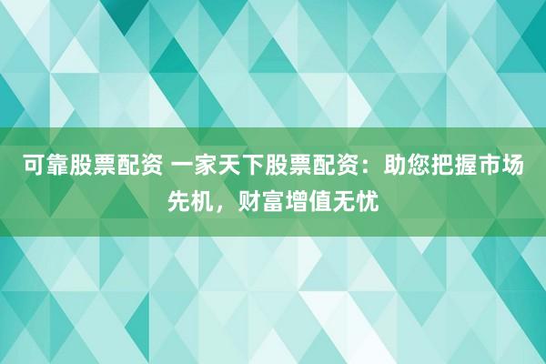 可靠股票配资 一家天下股票配资：助您把握市场先机，财富增值无忧