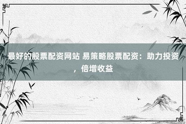最好的股票配资网站 易策略股票配资：助力投资，倍增收益