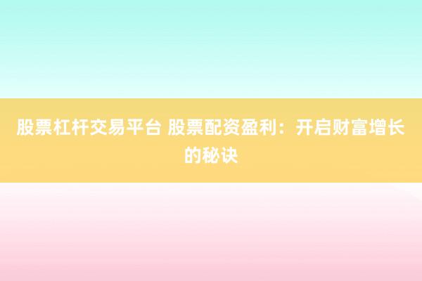 股票杠杆交易平台 股票配资盈利：开启财富增长的秘诀