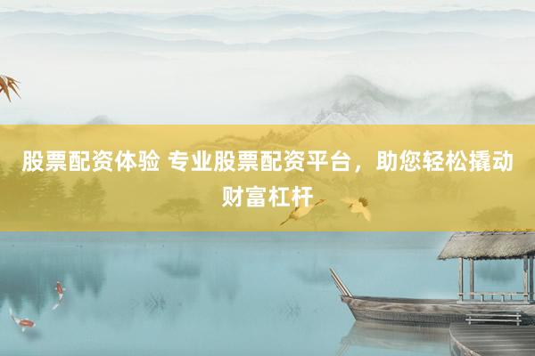 股票配资体验 专业股票配资平台，助您轻松撬动财富杠杆