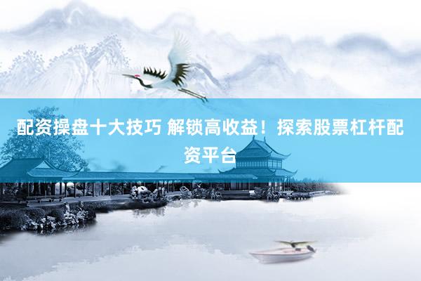 配资操盘十大技巧 解锁高收益！探索股票杠杆配资平台