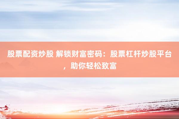 股票配资炒股 解锁财富密码：股票杠杆炒股平台，助你轻松致富