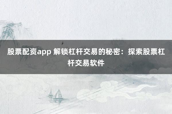 股票配资app 解锁杠杆交易的秘密：探索股票杠杆交易软件
