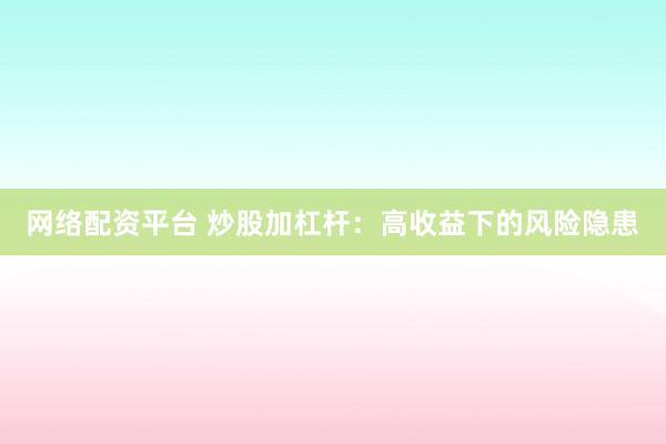 网络配资平台 炒股加杠杆：高收益下的风险隐患