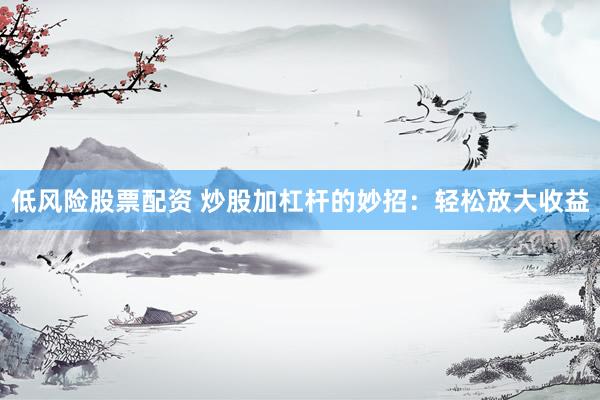 低风险股票配资 炒股加杠杆的妙招：轻松放大收益