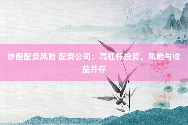 炒股配资风险 配资公司：高杠杆投资，风险与收益并存