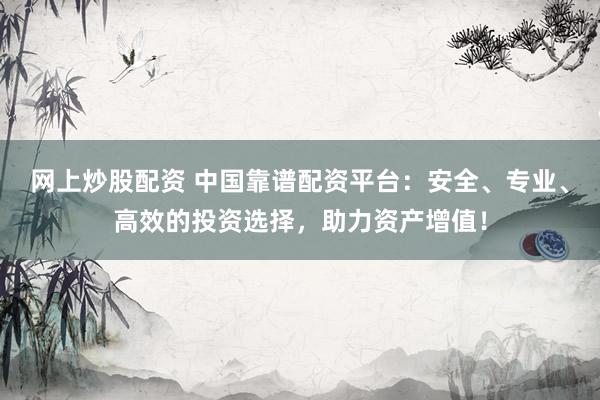网上炒股配资 中国靠谱配资平台：安全、专业、高效的投资选择，助力资产增值！