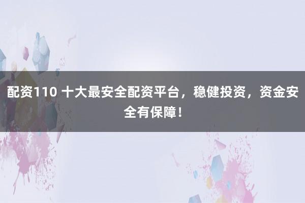 配资110 十大最安全配资平台，稳健投资，资金安全有保障！