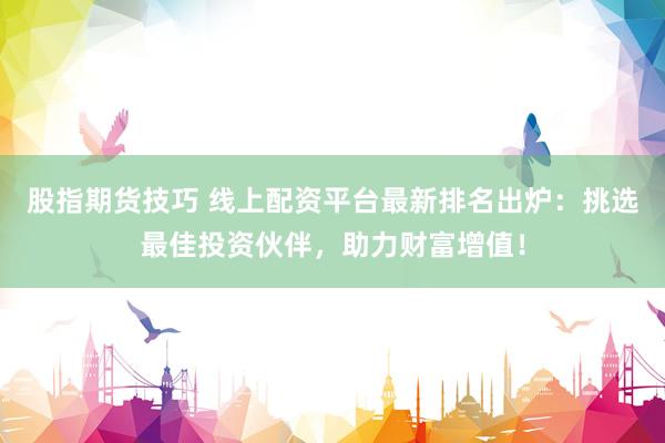 股指期货技巧 线上配资平台最新排名出炉：挑选最佳投资伙伴，助力财富增值！