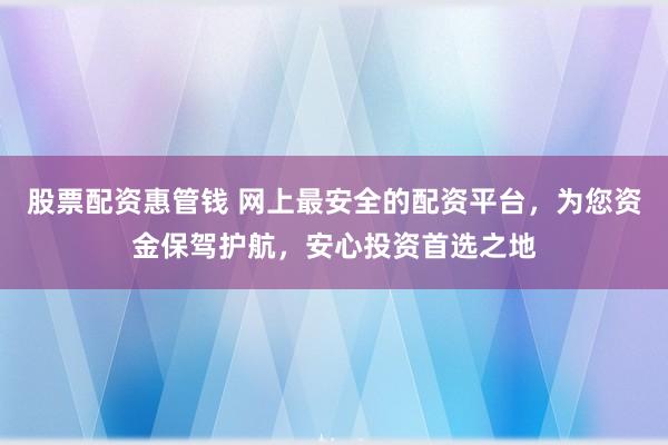 股票配资惠管钱 网上最安全的配资平台，为您资金保驾护航，安心投资首选之地