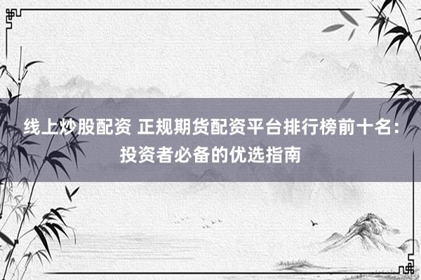 线上炒股配资 正规期货配资平台排行榜前十名：投资者必备的优选指南