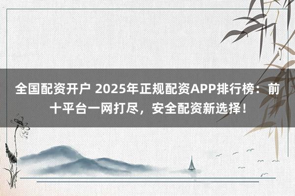 全国配资开户 2025年正规配资APP排行榜：前十平台一网打尽，安全配资新选择！