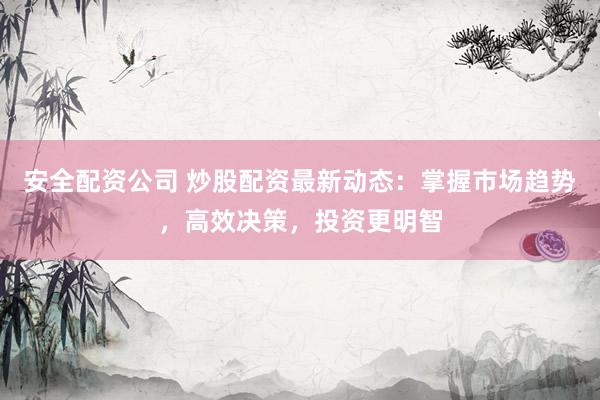 安全配资公司 炒股配资最新动态：掌握市场趋势，高效决策，投资更明智