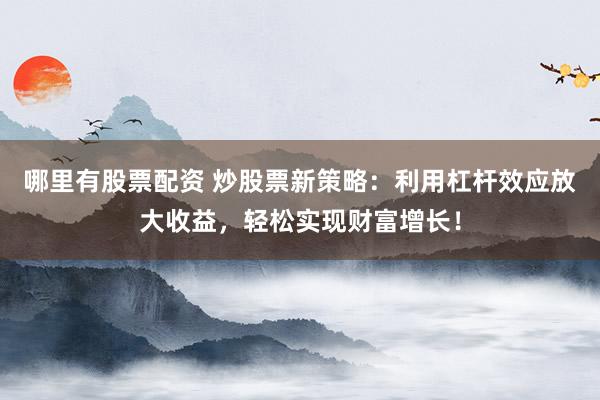 哪里有股票配资 炒股票新策略：利用杠杆效应放大收益，轻松实现财富增长！