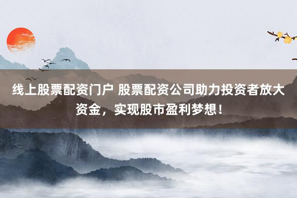 线上股票配资门户 股票配资公司助力投资者放大资金，实现股市盈利梦想！