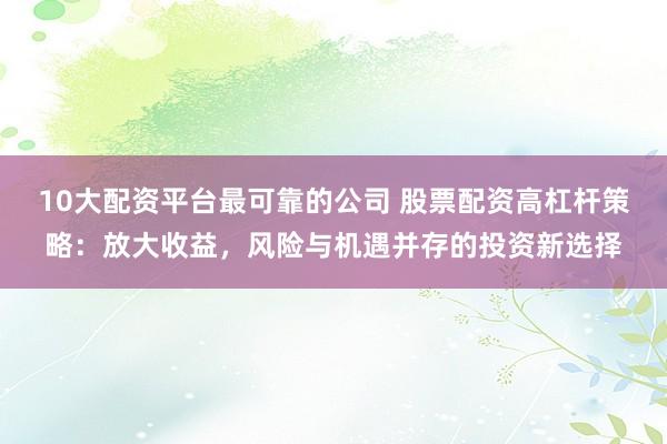 10大配资平台最可靠的公司 股票配资高杠杆策略：放大收益，风险与机遇并存的投资新选择