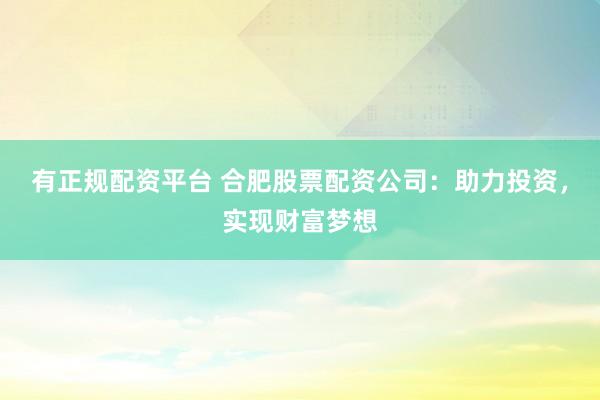 有正规配资平台 合肥股票配资公司：助力投资，实现财富梦想