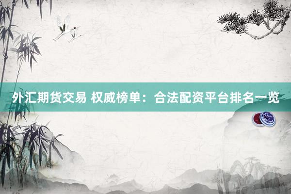 外汇期货交易 权威榜单：合法配资平台排名一览