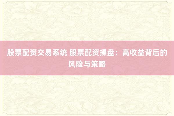 股票配资交易系统 股票配资操盘：高收益背后的风险与策略