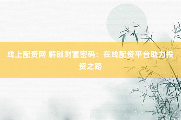 线上配资网 解锁财富密码：在线配资平台助力投资之路