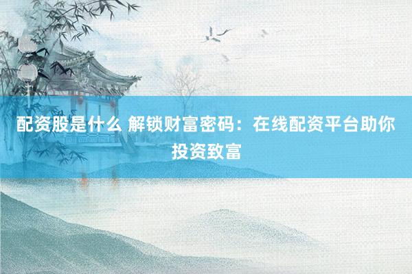 配资股是什么 解锁财富密码：在线配资平台助你投资致富