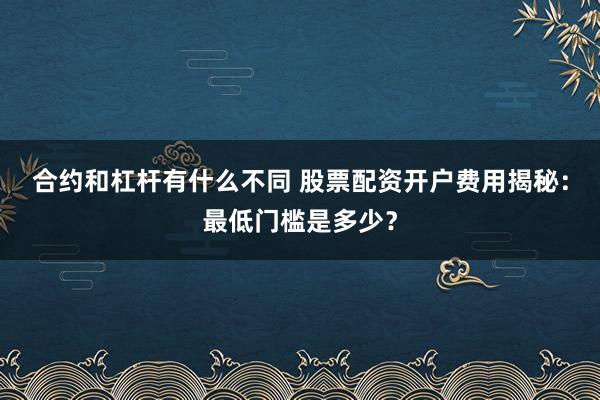合约和杠杆有什么不同 股票配资开户费用揭秘：最低门槛是多少？