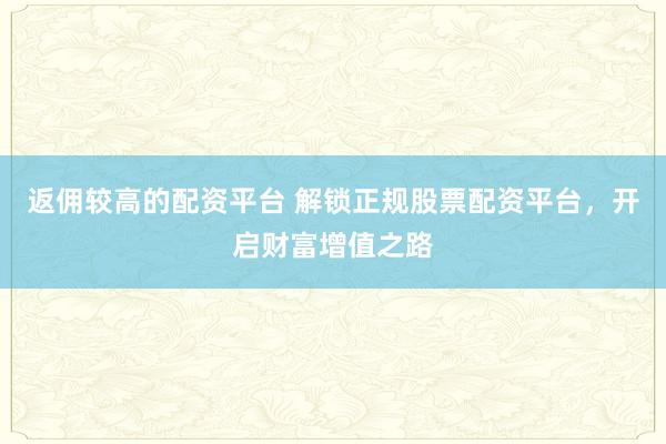 返佣较高的配资平台 解锁正规股票配资平台，开启财富增值之路