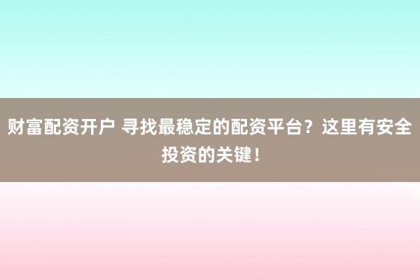 财富配资开户 寻找最稳定的配资平台？这里有安全投资的关键！
