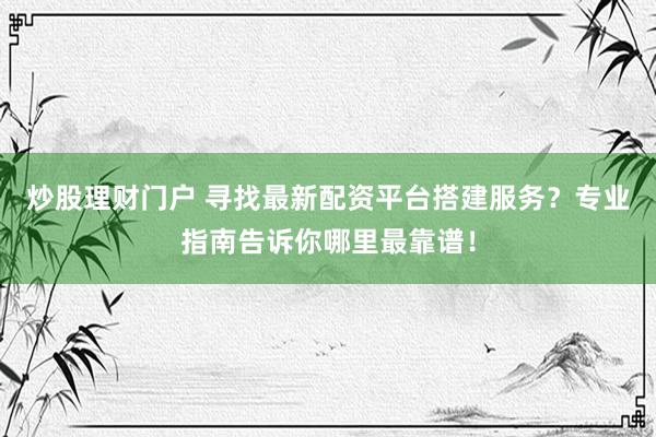 炒股理财门户 寻找最新配资平台搭建服务？专业指南告诉你哪里最靠谱！