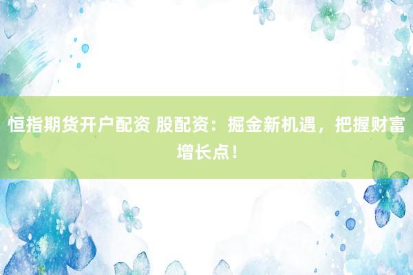 恒指期货开户配资 股配资：掘金新机遇，把握财富增长点！