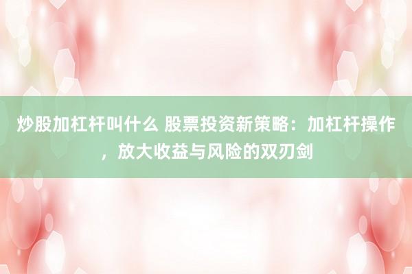炒股加杠杆叫什么 股票投资新策略：加杠杆操作，放大收益与风险的双刃剑