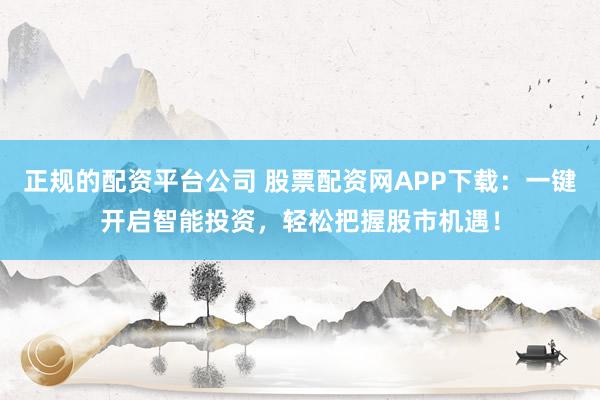 正规的配资平台公司 股票配资网APP下载：一键开启智能投资，轻松把握股市机遇！