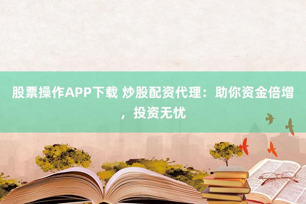 股票操作APP下载 炒股配资代理：助你资金倍增，投资无忧
