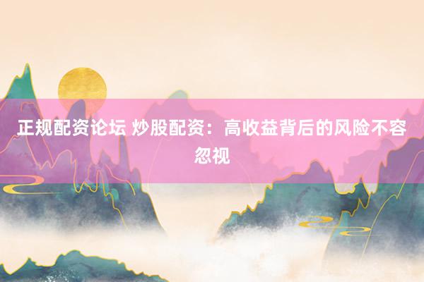 正规配资论坛 炒股配资：高收益背后的风险不容忽视