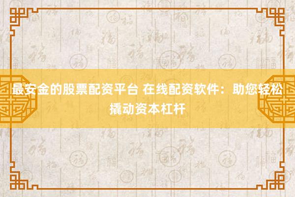 最安金的股票配资平台 在线配资软件：助您轻松撬动资本杠杆