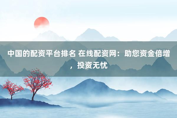 中国的配资平台排名 在线配资网：助您资金倍增，投资无忧