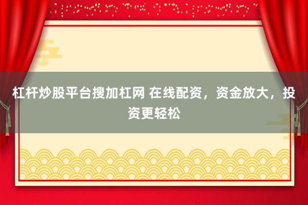 杠杆炒股平台搜加杠网 在线配资，资金放大，投资更轻松