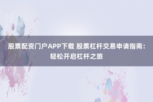 股票配资门户APP下载 股票杠杆交易申请指南：轻松开启杠杆之旅