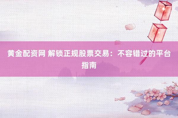 黄金配资网 解锁正规股票交易：不容错过的平台指南