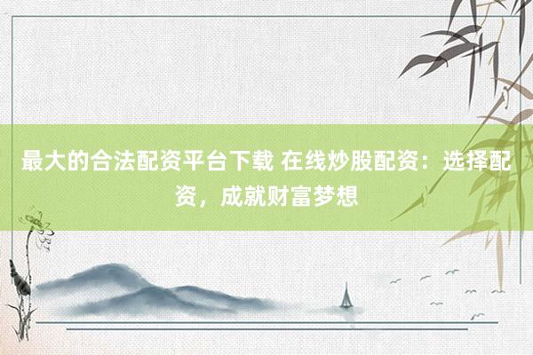 最大的合法配资平台下载 在线炒股配资：选择配资，成就财富梦想