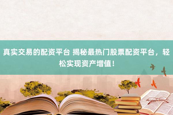 真实交易的配资平台 揭秘最热门股票配资平台，轻松实现资产增值！