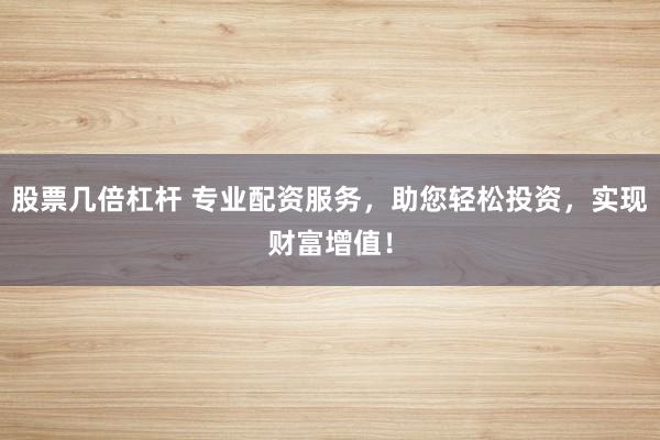 股票几倍杠杆 专业配资服务，助您轻松投资，实现财富增值！