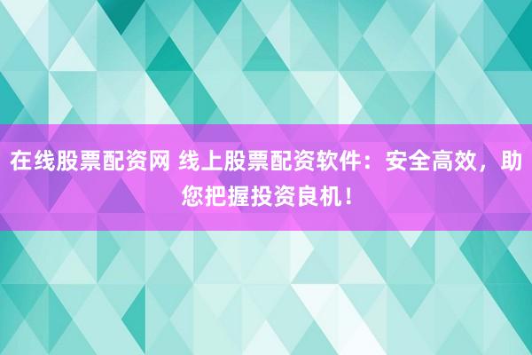 在线股票配资网 线上股票配资软件：安全高效，助您把握投资良机！