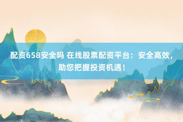 配资658安全吗 在线股票配资平台：安全高效，助您把握投资机遇！