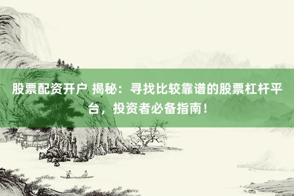 股票配资开户 揭秘：寻找比较靠谱的股票杠杆平台，投资者必备指南！