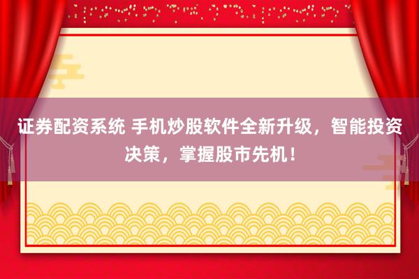 证券配资系统 手机炒股软件全新升级，智能投资决策，掌握股市先机！