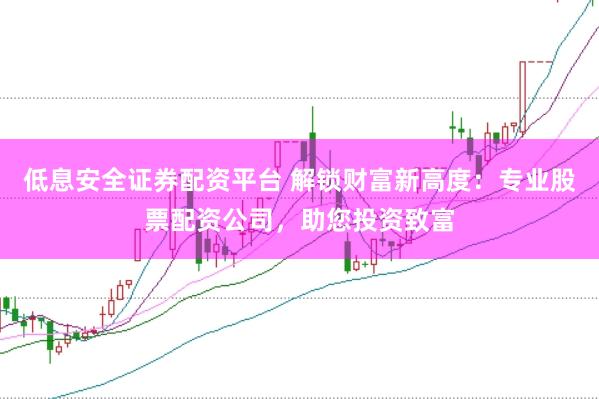 低息安全证券配资平台 解锁财富新高度：专业股票配资公司，助您投资致富