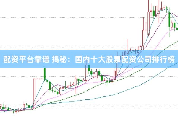 配资平台靠谱 揭秘：国内十大股票配资公司排行榜
